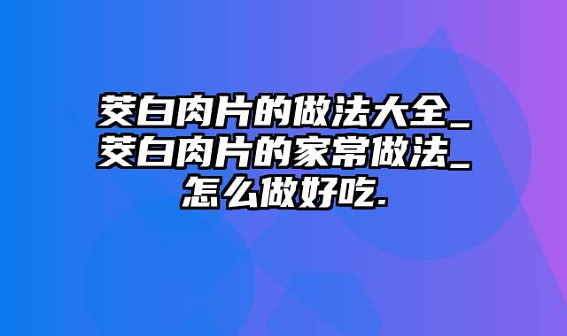 茭白肉片的做法大全_茭白肉片的家常做法_怎么做好吃.