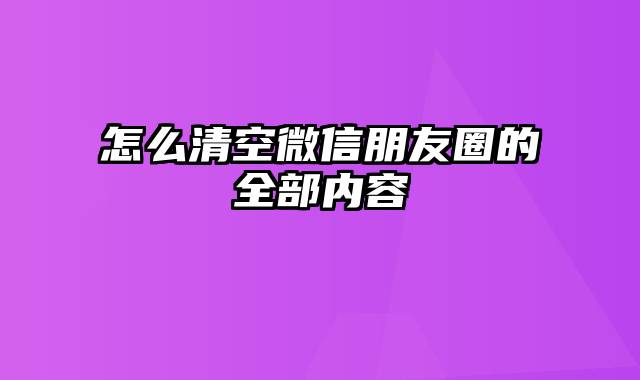 怎么清空微信朋友圈的全部内容