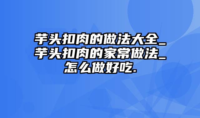 芋头扣肉的做法大全_芋头扣肉的家常做法_怎么做好吃.