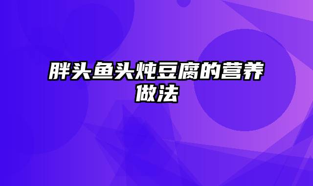 胖头鱼头炖豆腐的营养做法
