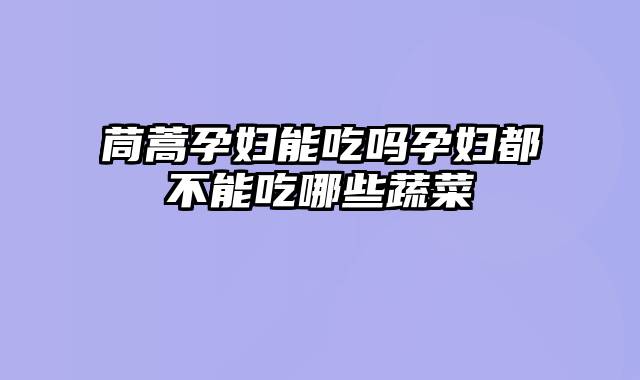 茼蒿孕妇能吃吗孕妇都不能吃哪些蔬菜