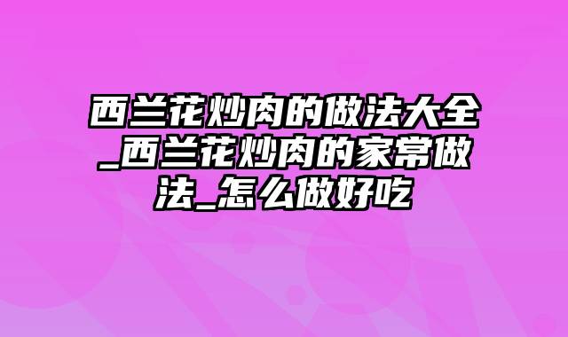 西兰花炒肉的做法大全_西兰花炒肉的家常做法_怎么做好吃