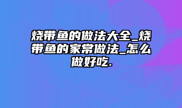 烧带鱼的做法大全_烧带鱼的家常做法_怎么做好吃.