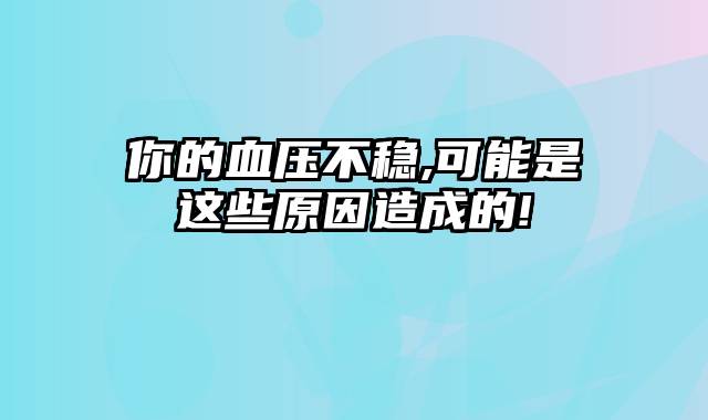 你的血压不稳,可能是这些原因造成的!