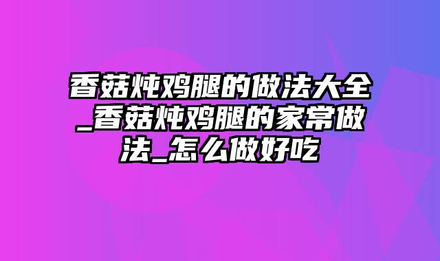 香菇炖鸡腿的做法大全_香菇炖鸡腿的家常做法_怎么做好吃