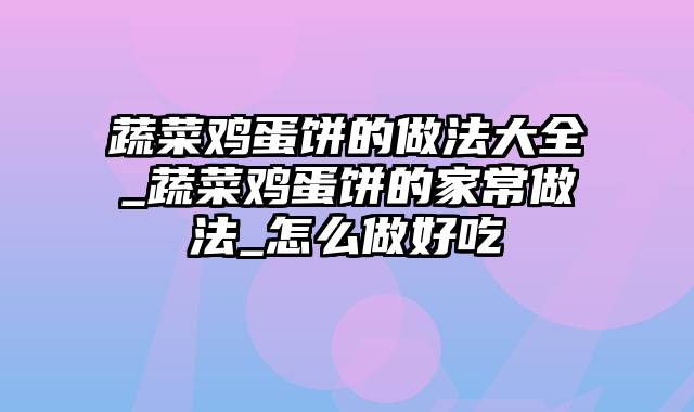 蔬菜鸡蛋饼的做法大全_蔬菜鸡蛋饼的家常做法_怎么做好吃