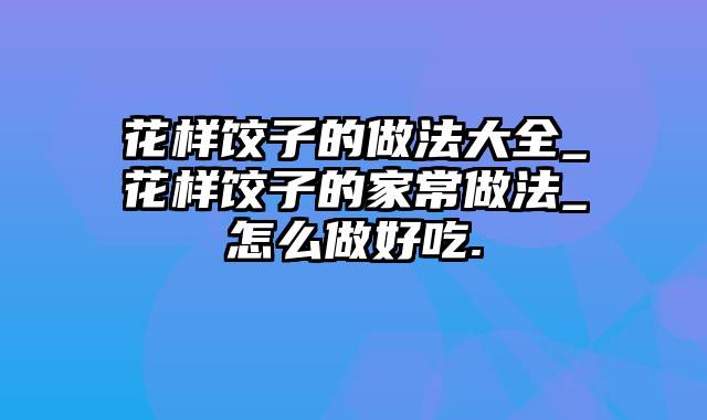 花样饺子的做法大全_花样饺子的家常做法_怎么做好吃.