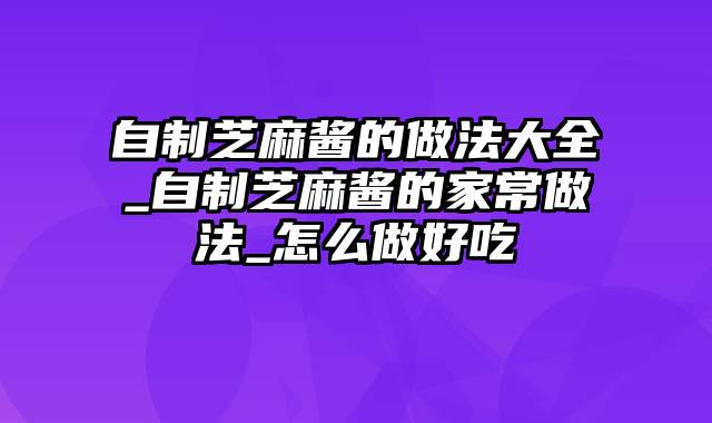 自制芝麻酱的做法大全_自制芝麻酱的家常做法_怎么做好吃