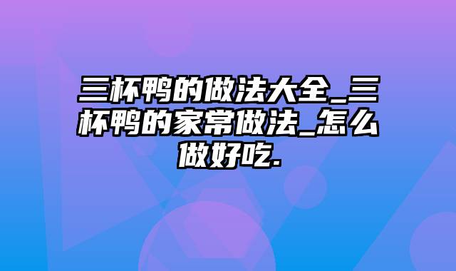 三杯鸭的做法大全_三杯鸭的家常做法_怎么做好吃.