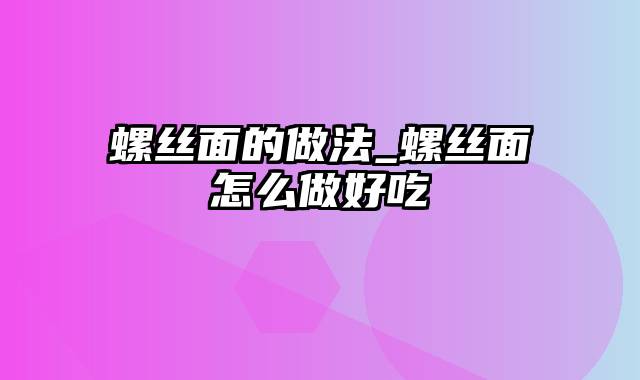 螺丝面的做法_螺丝面怎么做好吃