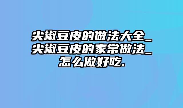 尖椒豆皮的做法大全_尖椒豆皮的家常做法_怎么做好吃.