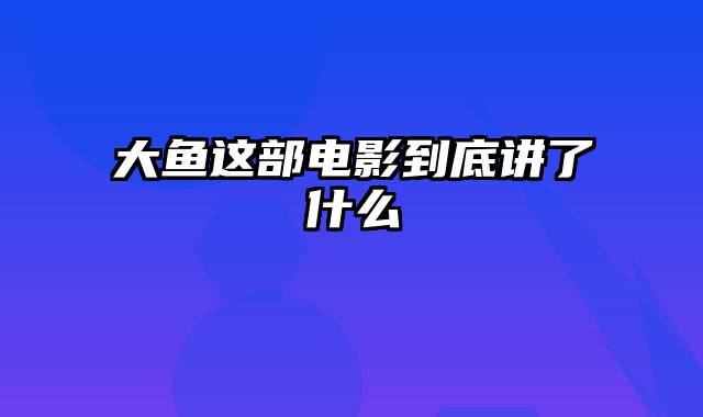 大鱼这部电影到底讲了什么