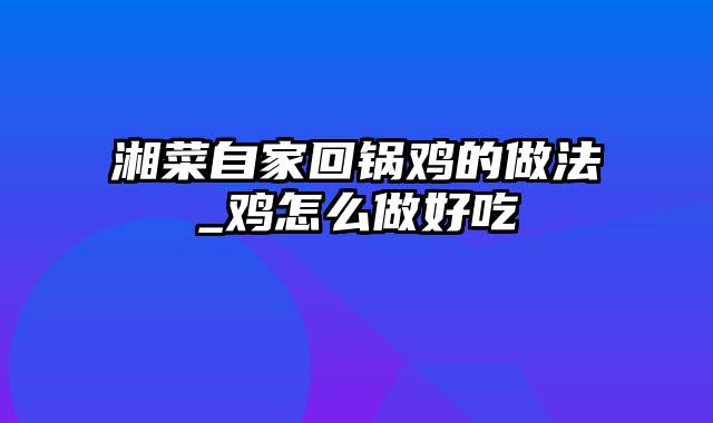 湘菜自家回锅鸡的做法_鸡怎么做好吃