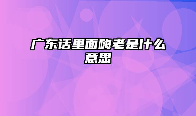 广东话里面嗨老是什么意思