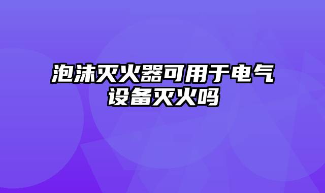 泡沫灭火器可用于电气设备灭火吗