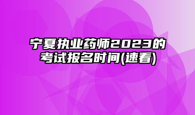 宁夏执业药师2023的考试报名时间(速看)