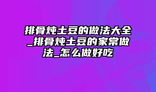 排骨炖土豆的做法大全_排骨炖土豆的家常做法_怎么做好吃