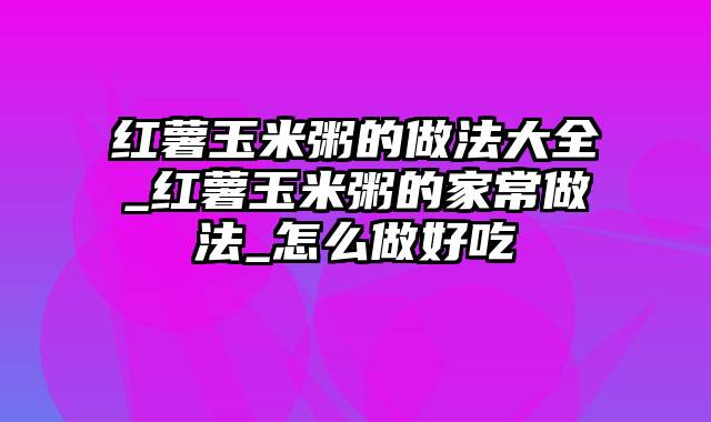 红薯玉米粥的做法大全_红薯玉米粥的家常做法_怎么做好吃