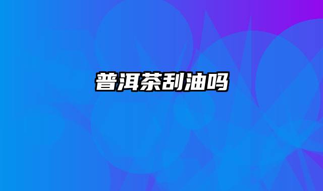 普洱茶刮油吗
