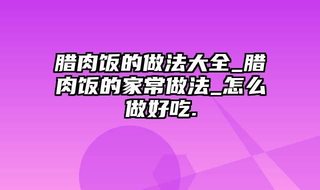 腊肉饭的做法大全_腊肉饭的家常做法_怎么做好吃.