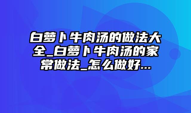 白萝卜牛肉汤的做法大全_白萝卜牛肉汤的家常做法_怎么做好...