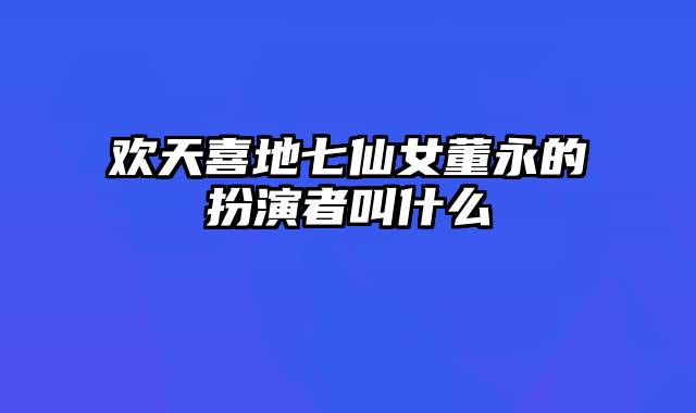 欢天喜地七仙女董永的扮演者叫什么