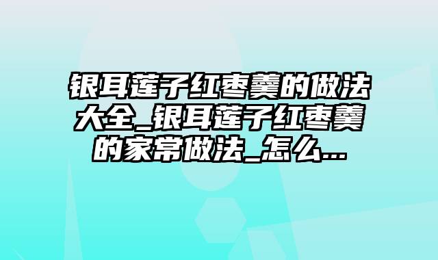 银耳莲子红枣羹的做法大全_银耳莲子红枣羹的家常做法_怎么...