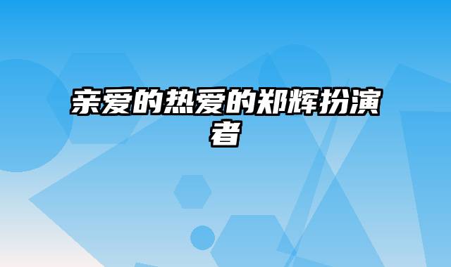 亲爱的热爱的郑辉扮演者