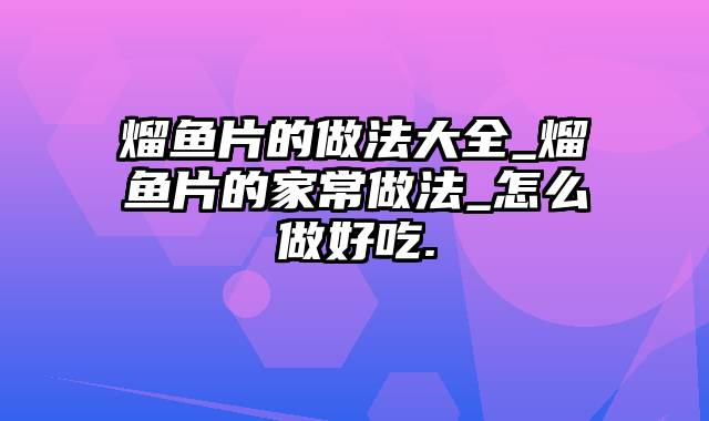 熘鱼片的做法大全_熘鱼片的家常做法_怎么做好吃.