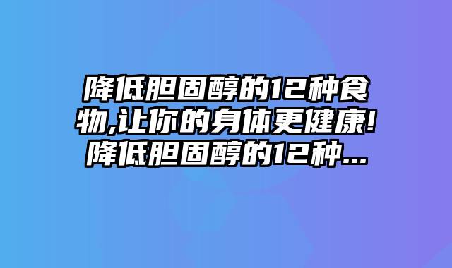 降低胆固醇的12种食物,让你的身体更健康!降低胆固醇的12种...