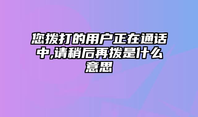 您拨打的用户正在通话中,请稍后再拨是什么意思