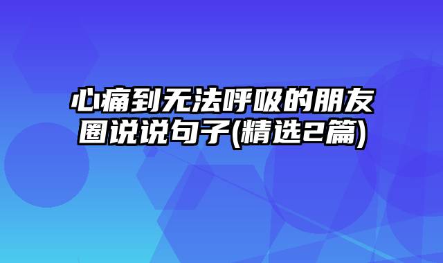 心痛到无法呼吸的朋友圈说说句子(精选2篇)