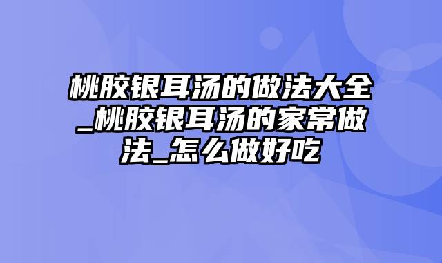 桃胶银耳汤的做法大全_桃胶银耳汤的家常做法_怎么做好吃