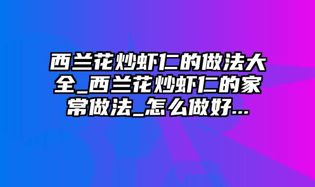 西兰花炒虾仁的做法大全_西兰花炒虾仁的家常做法_怎么做好...