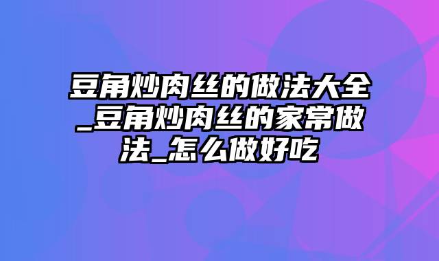 豆角炒肉丝的做法大全_豆角炒肉丝的家常做法_怎么做好吃