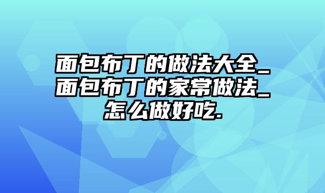 面包布丁的做法大全_面包布丁的家常做法_怎么做好吃.