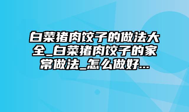 白菜猪肉饺子的做法大全_白菜猪肉饺子的家常做法_怎么做好...