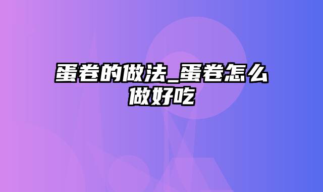 蛋卷的做法_蛋卷怎么做好吃