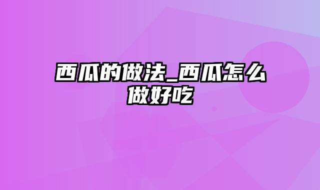 西瓜的做法_西瓜怎么做好吃