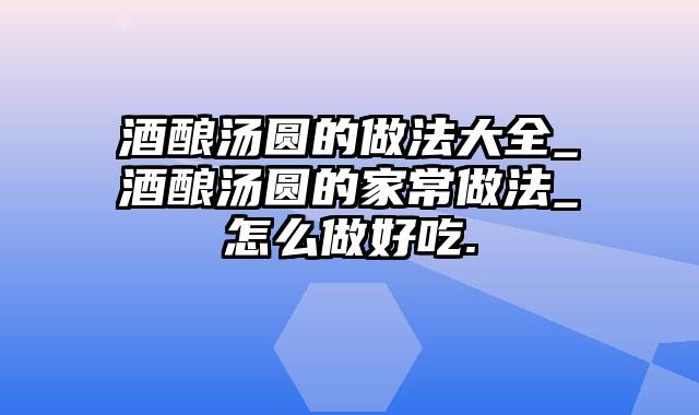 酒酿汤圆的做法大全_酒酿汤圆的家常做法_怎么做好吃.