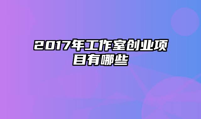 2017年工作室创业项目有哪些