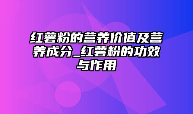 红薯粉的营养价值及营养成分_红薯粉的功效与作用