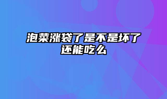 泡菜涨袋了是不是坏了还能吃么