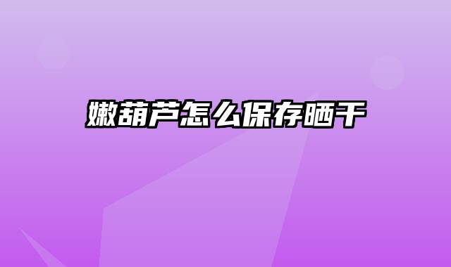 嫩葫芦怎么保存晒干