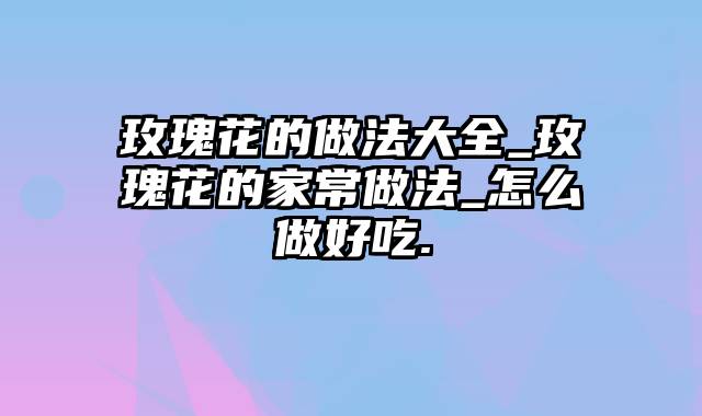 玫瑰花的做法大全_玫瑰花的家常做法_怎么做好吃.