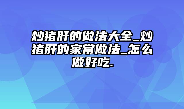 炒猪肝的做法大全_炒猪肝的家常做法_怎么做好吃.