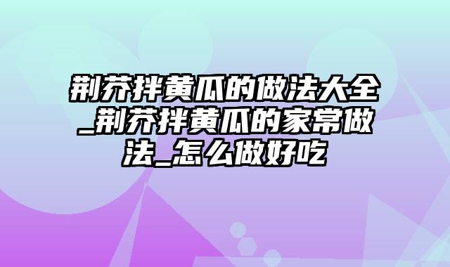 荆芥拌黄瓜的做法大全_荆芥拌黄瓜的家常做法_怎么做好吃