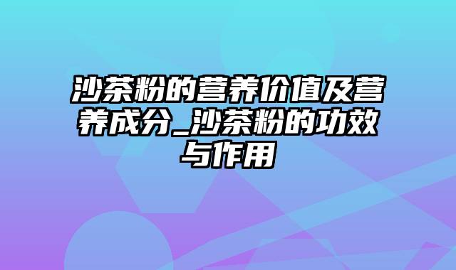 沙茶粉的营养价值及营养成分_沙茶粉的功效与作用