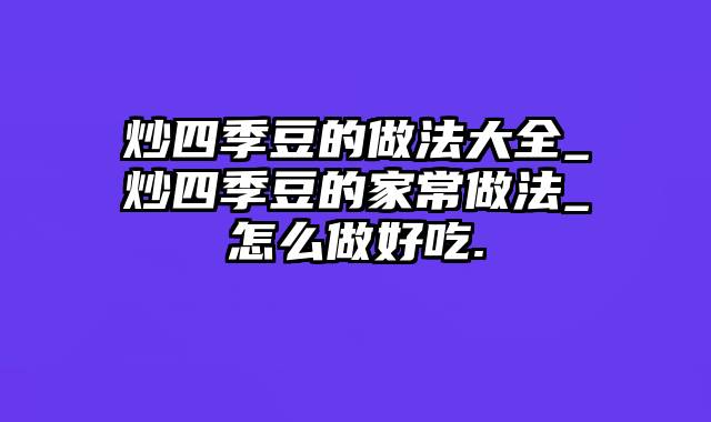 炒四季豆的做法大全_炒四季豆的家常做法_怎么做好吃.