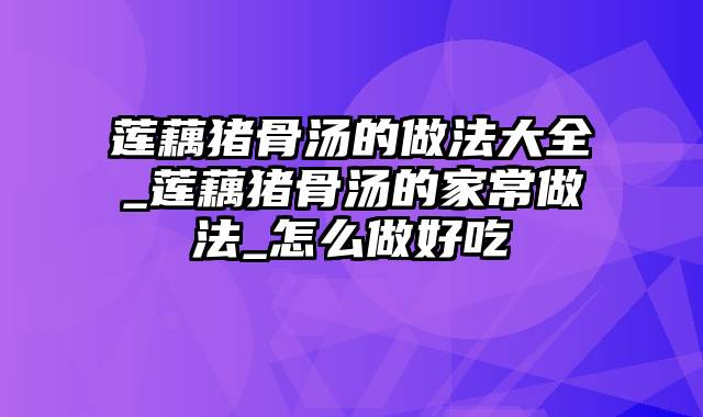 莲藕猪骨汤的做法大全_莲藕猪骨汤的家常做法_怎么做好吃